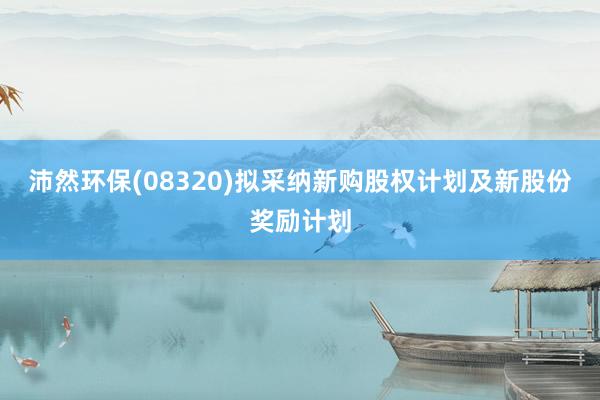 沛然环保(08320)拟采纳新购股权计划及新股份奖励计划