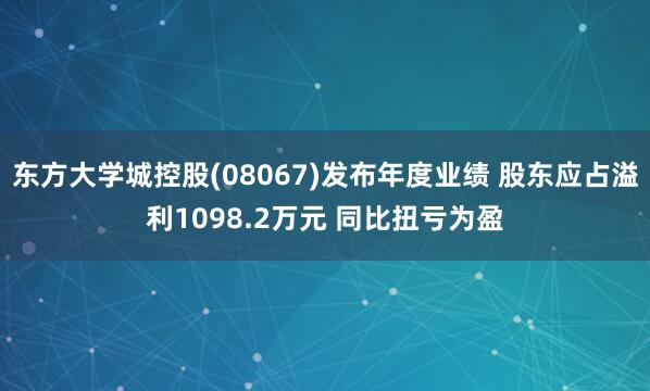东方大学城控股(08067)发布年度业绩 股东应占溢利1098.2万元 同比扭亏为盈