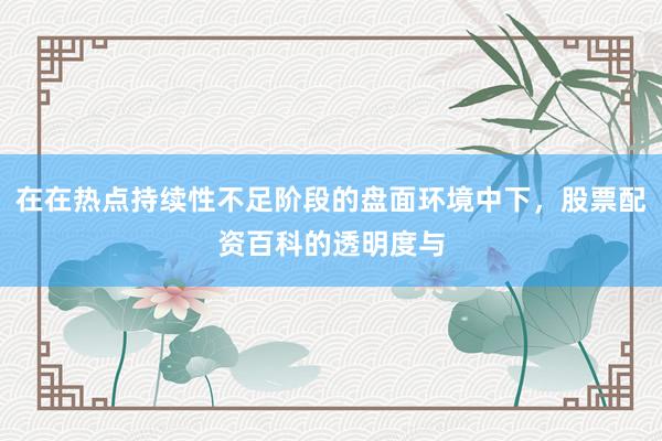 在在热点持续性不足阶段的盘面环境中下，股票配资百科的透明度与