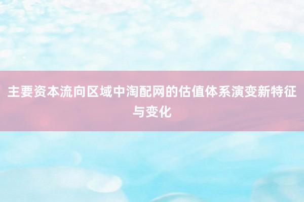 主要资本流向区域中淘配网的估值体系演变新特征与变化