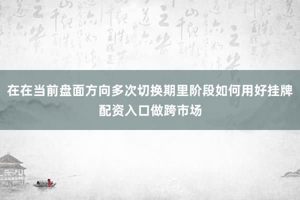 在在当前盘面方向多次切换期里阶段如何用好挂牌配资入口做跨市场