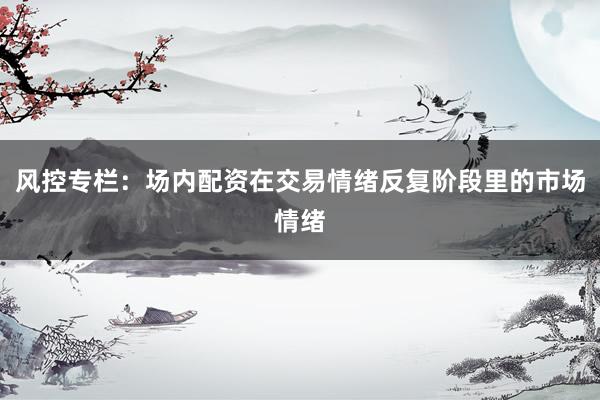 风控专栏：场内配资在交易情绪反复阶段里的市场情绪