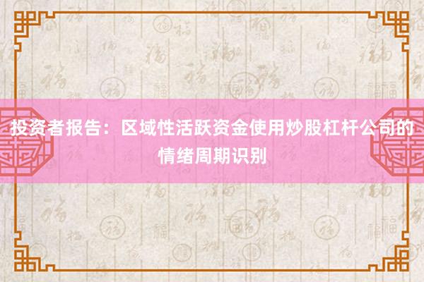 投资者报告：区域性活跃资金使用炒股杠杆公司的情绪周期识别