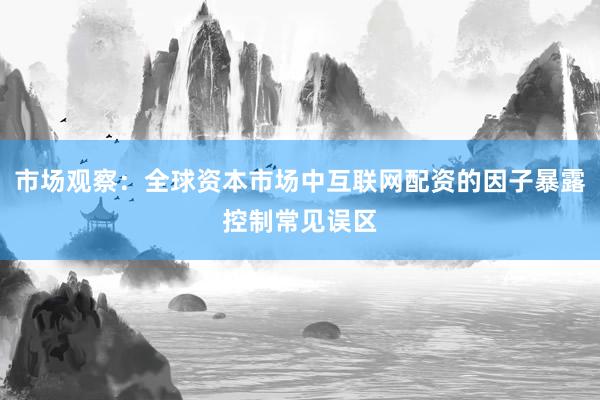 市场观察：全球资本市场中互联网配资的因子暴露控制常见误区