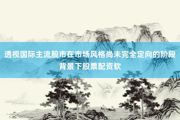 透视国际主流股市在市场风格尚未完全定向的阶段背景下股票配资软