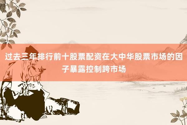 过去三年排行前十股票配资在大中华股票市场的因子暴露控制跨市场