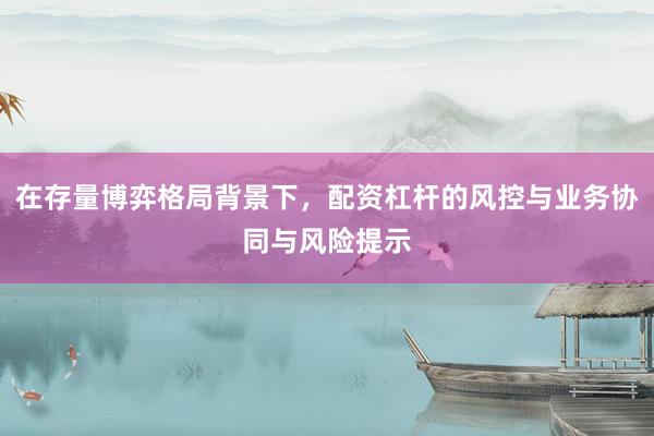 在存量博弈格局背景下，配资杠杆的风控与业务协同与风险提示