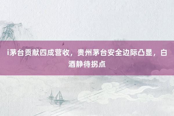 i茅台贡献四成营收，贵州茅台安全边际凸显，白酒静待拐点