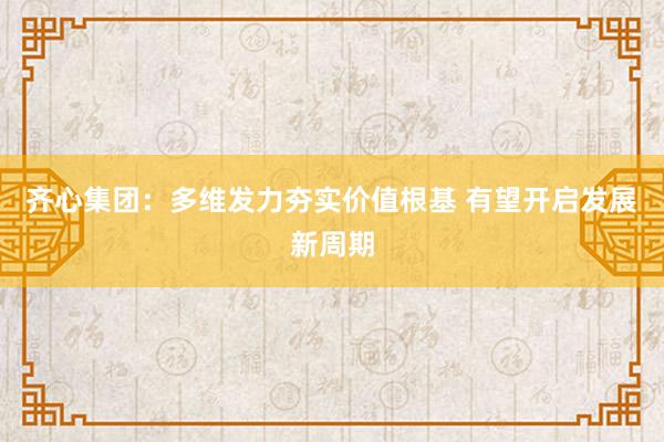 齐心集团：多维发力夯实价值根基 有望开启发展新周期