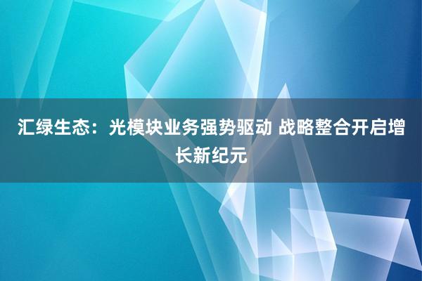汇绿生态：光模块业务强势驱动 战略整合开启增长新纪元