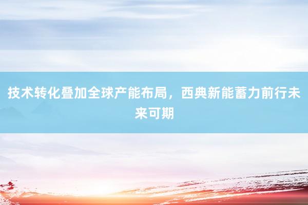 技术转化叠加全球产能布局，西典新能蓄力前行未来可期