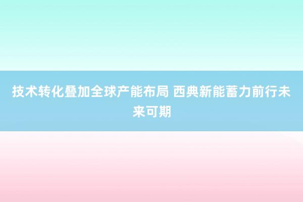 技术转化叠加全球产能布局 西典新能蓄力前行未来可期