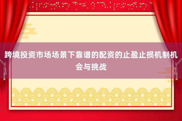 跨境投资市场场景下靠谱的配资的止盈止损机制机会与挑战