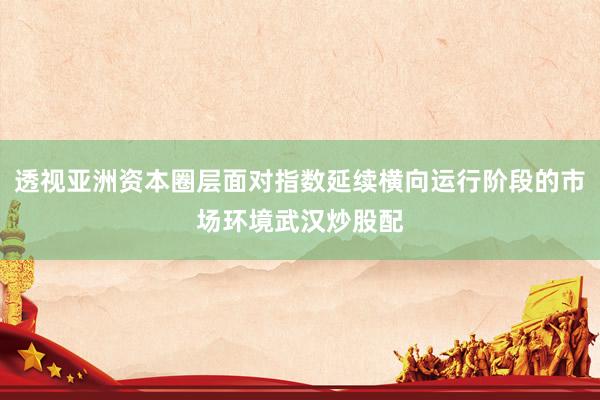 透视亚洲资本圈层面对指数延续横向运行阶段的市场环境武汉炒股配
