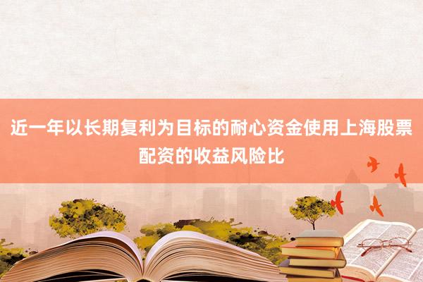 近一年以长期复利为目标的耐心资金使用上海股票配资的收益风险比