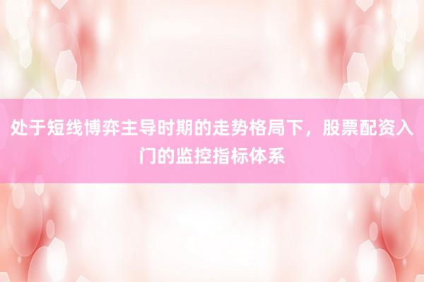 处于短线博弈主导时期的走势格局下，股票配资入门的监控指标体系