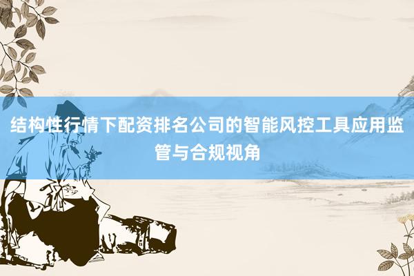 结构性行情下配资排名公司的智能风控工具应用监管与合规视角