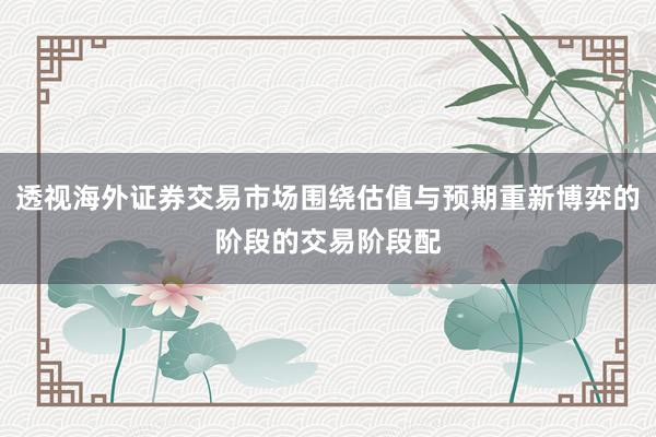 透视海外证券交易市场围绕估值与预期重新博弈的阶段的交易阶段配