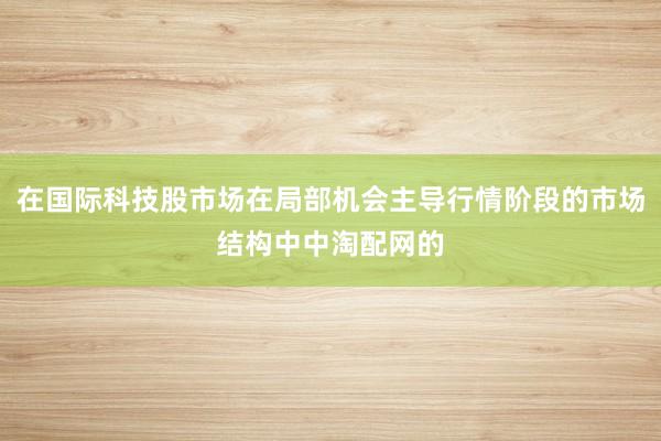 在国际科技股市场在局部机会主导行情阶段的市场结构中中淘配网的