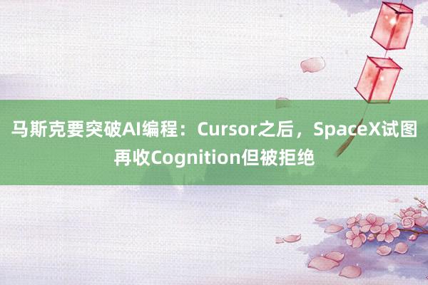 马斯克要突破AI编程：Cursor之后，SpaceX试图再收Cognition但被拒绝