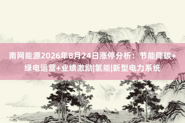南网能源2026年8月24日涨停分析：节能降碳+绿电运营+业绩激励|氢能|新型电力系统
