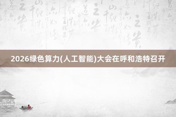 2026绿色算力(人工智能)大会在呼和浩特召开