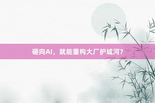 砸向AI，就能重构大厂护城河？