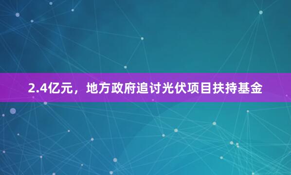 2.4亿元，地方政府追讨光伏项目扶持基金