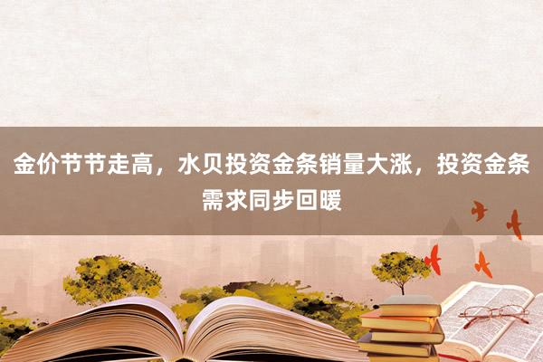 金价节节走高，水贝投资金条销量大涨，投资金条需求同步回暖