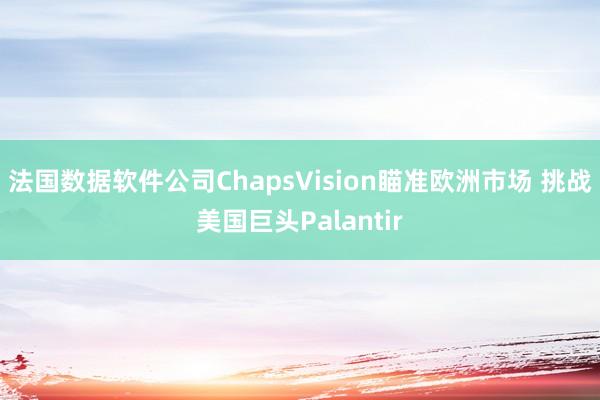 法国数据软件公司ChapsVision瞄准欧洲市场 挑战美国巨头Palantir