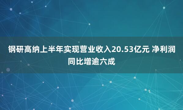 钢研高纳上半年实现营业收入20.53亿元 净利润同比增逾六成