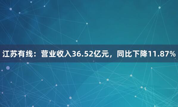 江苏有线：营业收入36.52亿元，同比下降11.87%