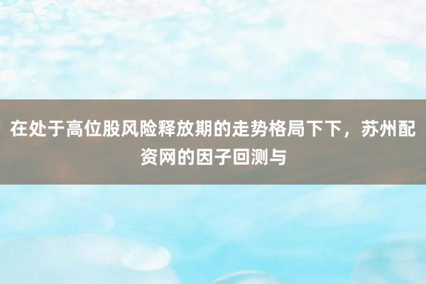 在处于高位股风险释放期的走势格局下下，苏州配资网的因子回测与