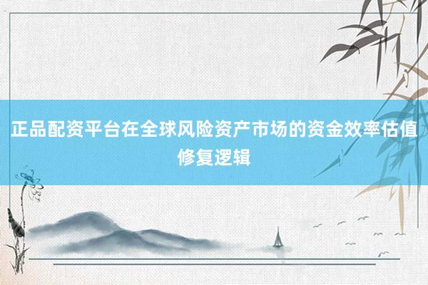 正品配资平台在全球风险资产市场的资金效率估值修复逻辑