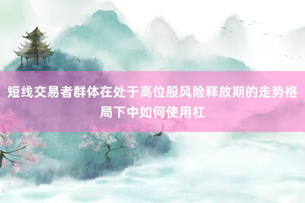 短线交易者群体在处于高位股风险释放期的走势格局下中如何使用杠