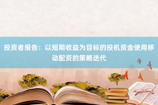 投资者报告：以短期收益为目标的投机资金使用移动配资的策略迭代