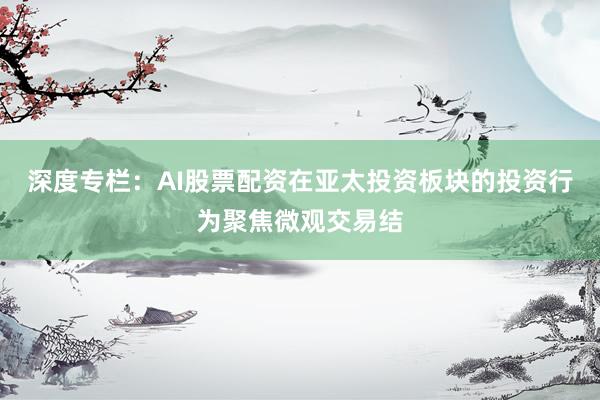 深度专栏：AI股票配资在亚太投资板块的投资行为聚焦微观交易结