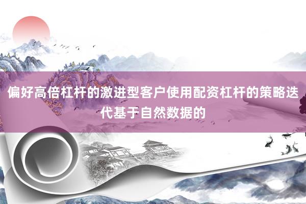 偏好高倍杠杆的激进型客户使用配资杠杆的策略迭代基于自然数据的