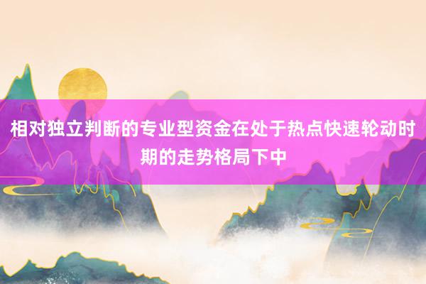 相对独立判断的专业型资金在处于热点快速轮动时期的走势格局下中