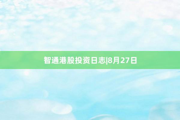 智通港股投资日志|8月27日