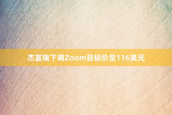 杰富瑞下调Zoom目标价至116美元