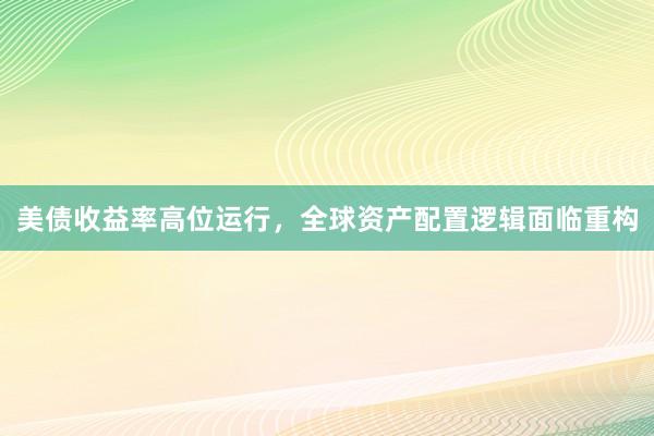 美债收益率高位运行，全球资产配置逻辑面临重构