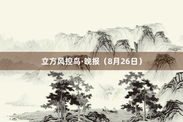 立方风控鸟·晚报（8月26日）