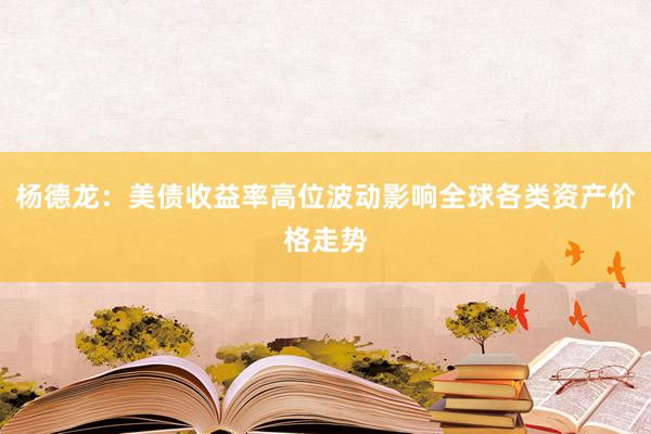 杨德龙：美债收益率高位波动影响全球各类资产价格走势