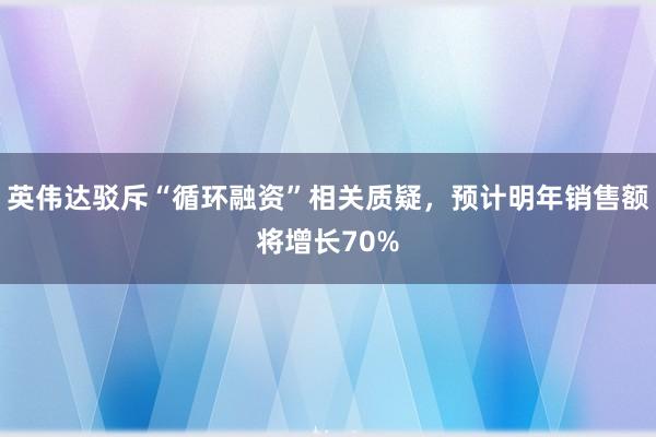 英伟达驳斥“循环融资”相关质疑，预计明年销售额将增长70%