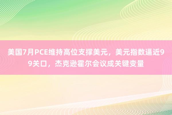 美国7月PCE维持高位支撑美元，美元指数逼近99关口，杰克逊霍尔会议成关键变量