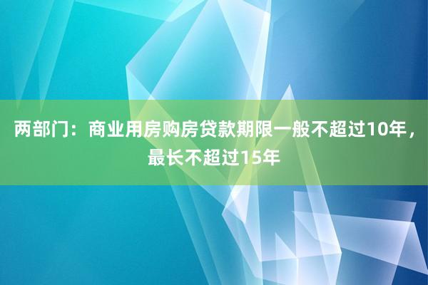 两部门：商业用房购房贷款期限一般不超过10年，最长不超过15年