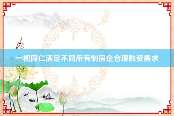 一视同仁满足不同所有制房企合理融资需求