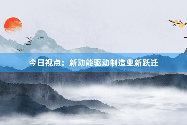 今日视点:新动能驱动制造业新跃迁