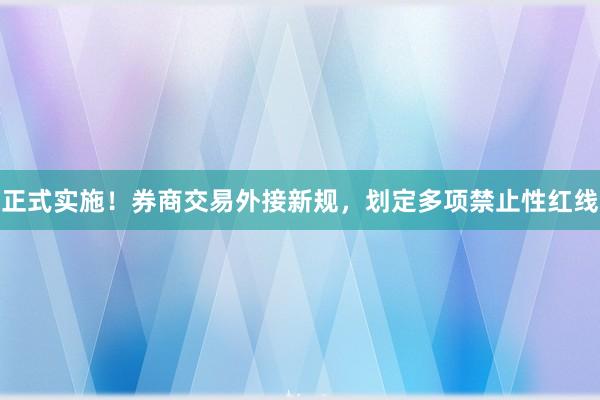 正式实施!券商交易外接新规,划定多项禁止性红线